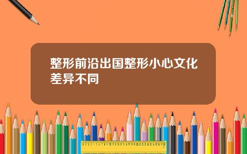 整形前沿出国整形小心文化差异不同