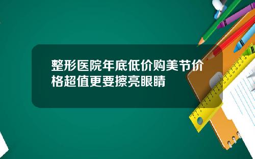 整形医院年底低价购美节价格超值更要擦亮眼睛
