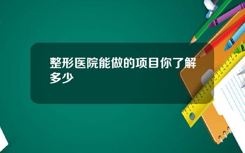 整形医院能做的项目你了解多少