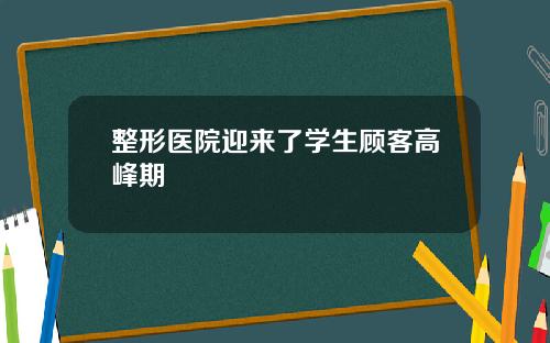 整形医院迎来了学生顾客高峰期