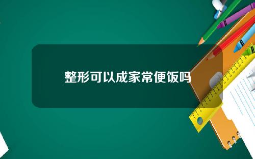 整形可以成家常便饭吗