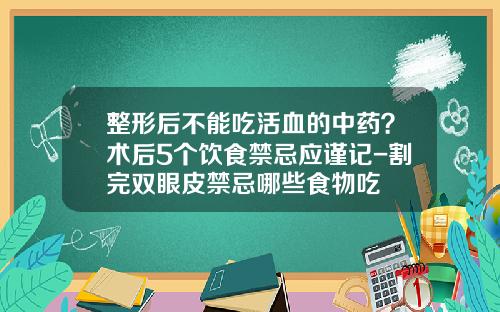 整形后不能吃活血的中药？术后5个饮食禁忌应谨记-割完双眼皮禁忌哪些食物吃