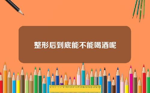 整形后到底能不能喝酒呢