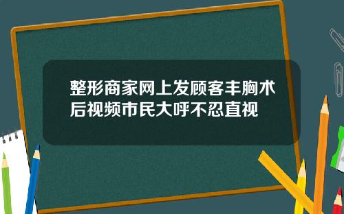 整形商家网上发顾客丰胸术后视频市民大呼不忍直视