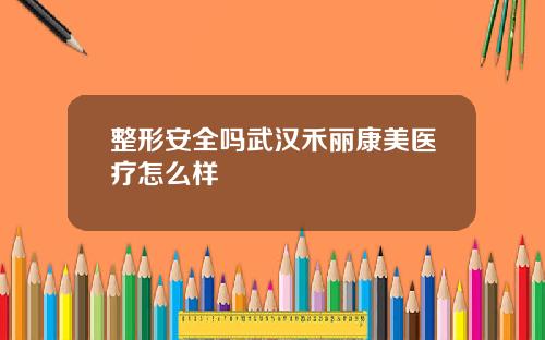整形安全吗武汉禾丽康美医疗怎么样