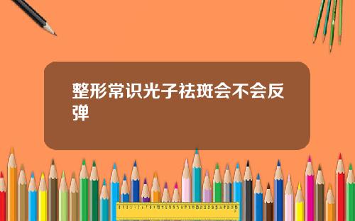 整形常识光子祛斑会不会反弹