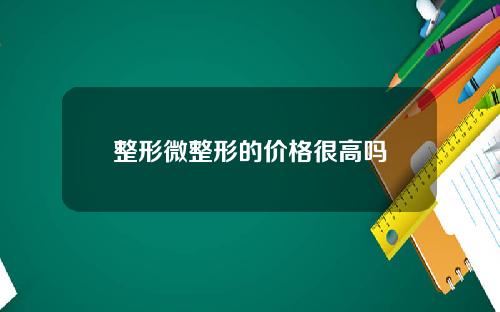 整形微整形的价格很高吗