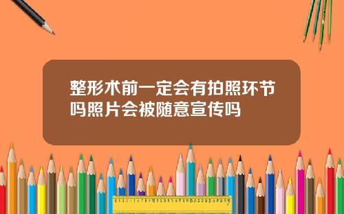 整形术前一定会有拍照环节吗照片会被随意宣传吗