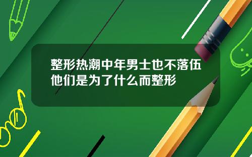 整形热潮中年男士也不落伍他们是为了什么而整形