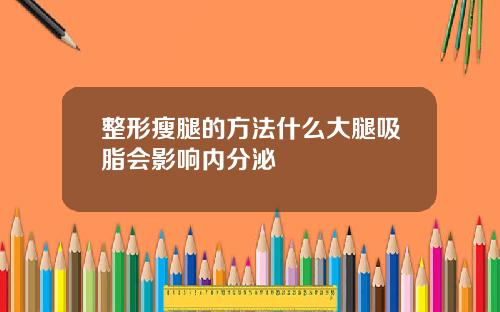 整形瘦腿的方法什么大腿吸脂会影响内分泌