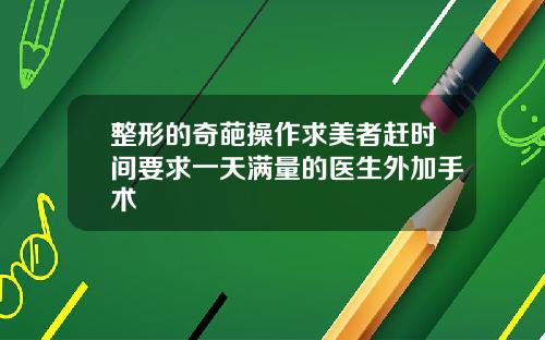 整形的奇葩操作求美者赶时间要求一天满量的医生外加手术