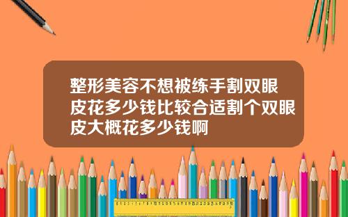 整形美容不想被练手割双眼皮花多少钱比较合适割个双眼皮大概花多少钱啊