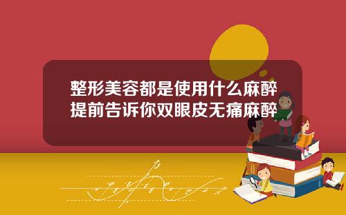 整形美容都是使用什么麻醉提前告诉你双眼皮无痛麻醉