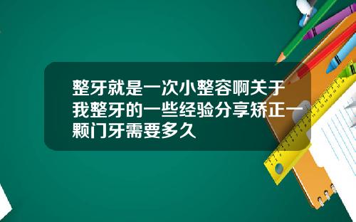 整牙就是一次小整容啊关于我整牙的一些经验分享矫正一颗门牙需要多久