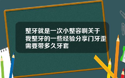 整牙就是一次小整容啊关于我整牙的一些经验分享门牙歪需要带多久牙套