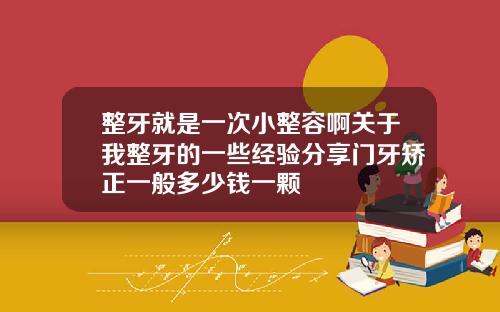 整牙就是一次小整容啊关于我整牙的一些经验分享门牙矫正一般多少钱一颗