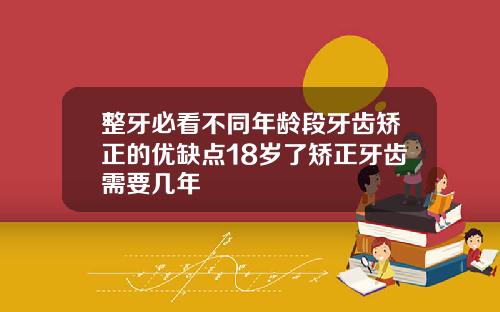 整牙必看不同年龄段牙齿矫正的优缺点18岁了矫正牙齿需要几年