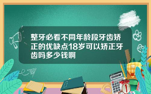 整牙必看不同年龄段牙齿矫正的优缺点18岁可以矫正牙齿吗多少钱啊