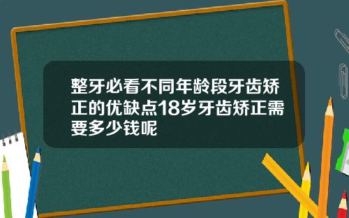 整牙必看不同年龄段牙齿矫正的优缺点18岁牙齿矫正需要多少钱呢
