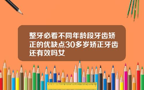 整牙必看不同年龄段牙齿矫正的优缺点30多岁矫正牙齿还有效吗女