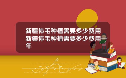 新疆体毛种植需要多少费用新疆体毛种植需要多少费用一年