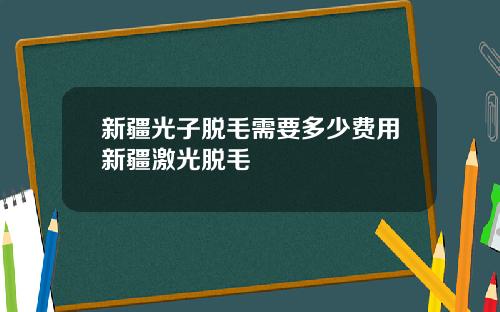 新疆光子脱毛需要多少费用新疆激光脱毛