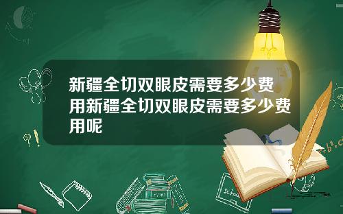 新疆全切双眼皮需要多少费用新疆全切双眼皮需要多少费用呢