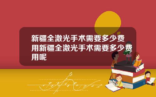 新疆全激光手术需要多少费用新疆全激光手术需要多少费用呢