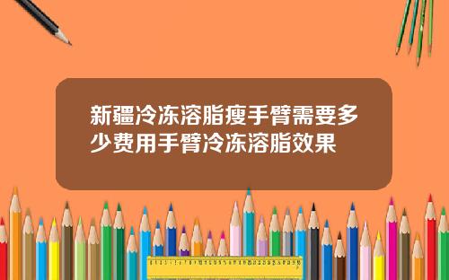 新疆冷冻溶脂瘦手臂需要多少费用手臂冷冻溶脂效果
