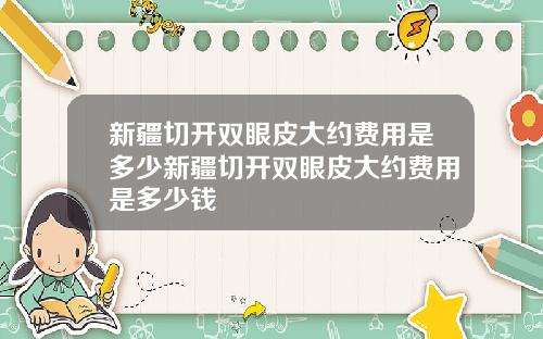 新疆切开双眼皮大约费用是多少新疆切开双眼皮大约费用是多少钱