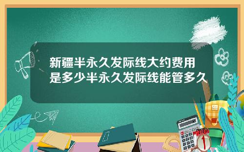 新疆半永久发际线大约费用是多少半永久发际线能管多久