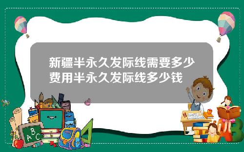 新疆半永久发际线需要多少费用半永久发际线多少钱