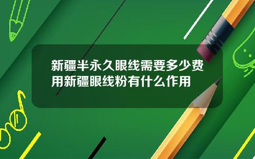 新疆半永久眼线需要多少费用新疆眼线粉有什么作用