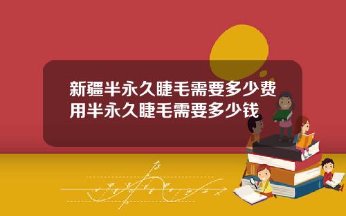 新疆半永久睫毛需要多少费用半永久睫毛需要多少钱