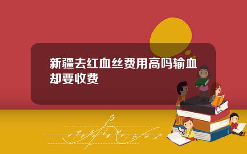新疆去红血丝费用高吗输血却要收费