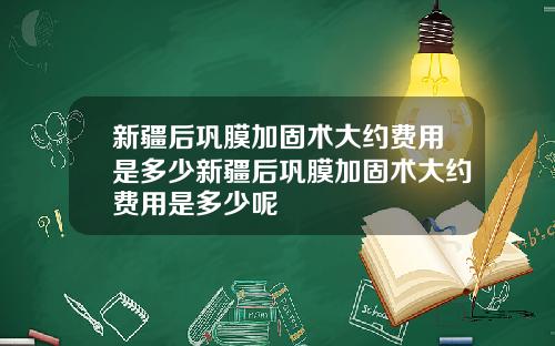 新疆后巩膜加固术大约费用是多少新疆后巩膜加固术大约费用是多少呢