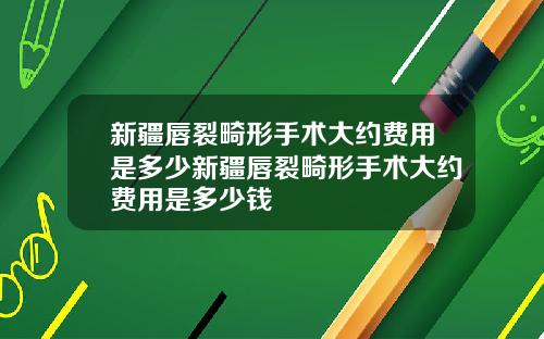 新疆唇裂畸形手术大约费用是多少新疆唇裂畸形手术大约费用是多少钱