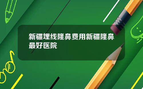 新疆埋线隆鼻费用新疆隆鼻最好医院