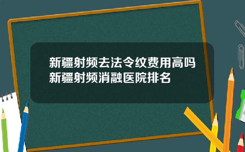 新疆射频去法令纹费用高吗新疆射频消融医院排名