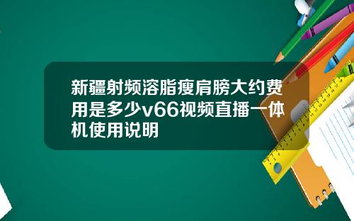 新疆射频溶脂瘦肩膀大约费用是多少v66视频直播一体机使用说明