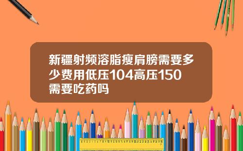 新疆射频溶脂瘦肩膀需要多少费用低压104高压150需要吃药吗