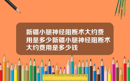 新疆小腿神经阻断术大约费用是多少新疆小腿神经阻断术大约费用是多少钱