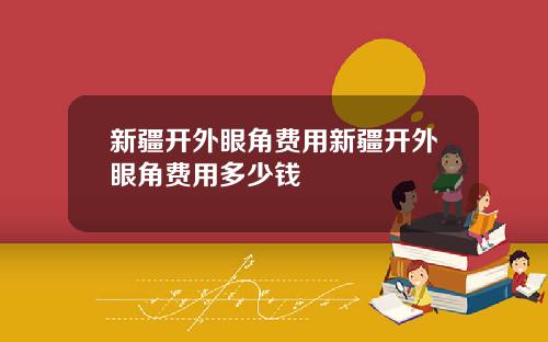 新疆开外眼角费用新疆开外眼角费用多少钱