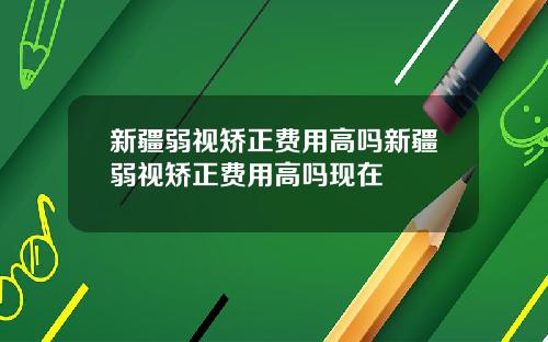 新疆弱视矫正费用高吗新疆弱视矫正费用高吗现在