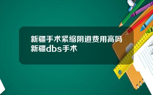 新疆手术紧缩阴道费用高吗新疆dbs手术