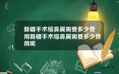 新疆手术缩鼻翼需要多少费用新疆手术缩鼻翼需要多少费用呢