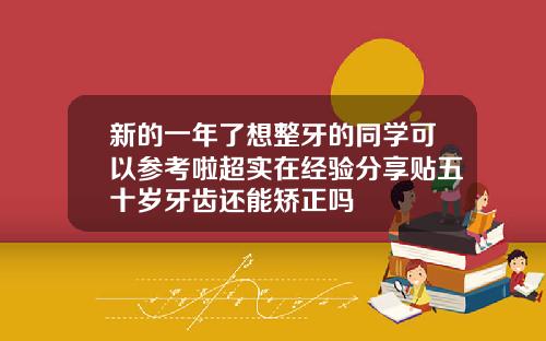 新的一年了想整牙的同学可以参考啦超实在经验分享贴五十岁牙齿还能矫正吗
