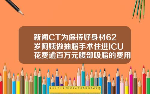 新闻CT为保持好身材62岁阿姨做抽脂手术住进ICU花费逾百万元腹部吸脂的费用是多少