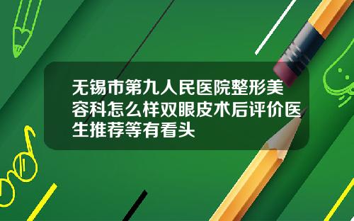 无锡市第九人民医院整形美容科怎么样双眼皮术后评价医生推荐等有看头