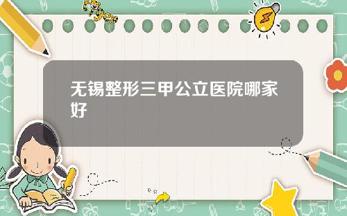 无锡整形三甲公立医院哪家好